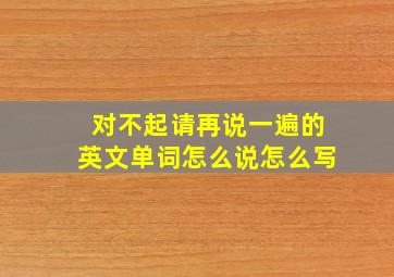 对不起请再说一遍的英文单词怎么说怎么写