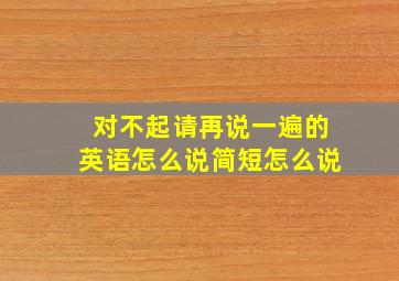 对不起请再说一遍的英语怎么说简短怎么说