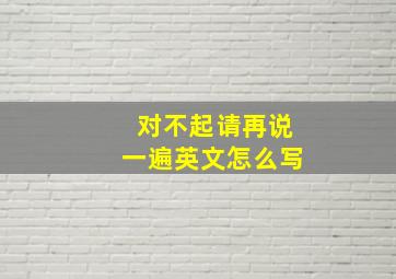 对不起请再说一遍英文怎么写