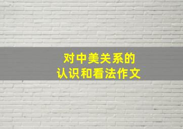 对中美关系的认识和看法作文