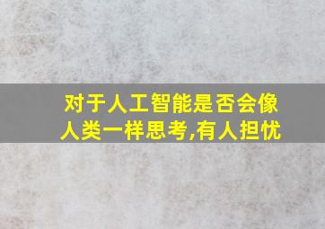 对于人工智能是否会像人类一样思考,有人担忧