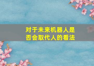 对于未来机器人是否会取代人的看法