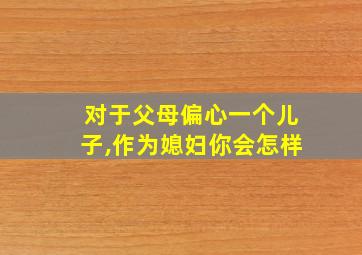 对于父母偏心一个儿子,作为媳妇你会怎样