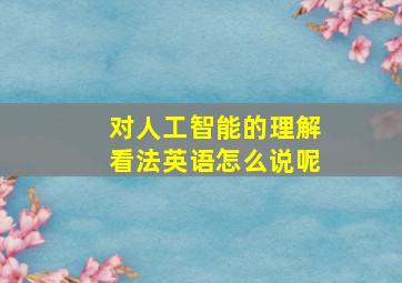 对人工智能的理解看法英语怎么说呢