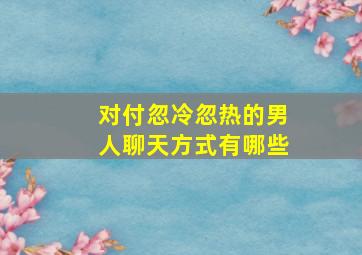 对付忽冷忽热的男人聊天方式有哪些