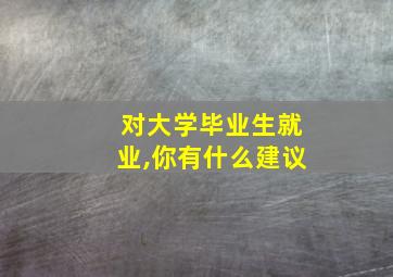 对大学毕业生就业,你有什么建议