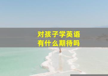 对孩子学英语有什么期待吗