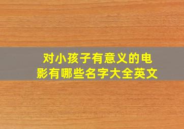 对小孩子有意义的电影有哪些名字大全英文