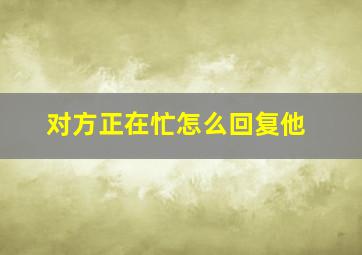 对方正在忙怎么回复他