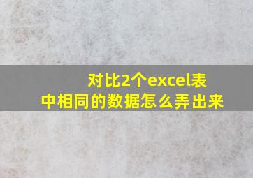 对比2个excel表中相同的数据怎么弄出来