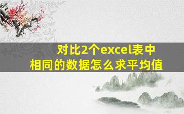 对比2个excel表中相同的数据怎么求平均值