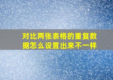 对比两张表格的重复数据怎么设置出来不一样