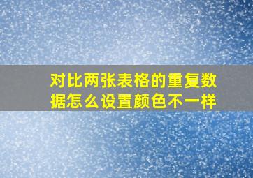 对比两张表格的重复数据怎么设置颜色不一样