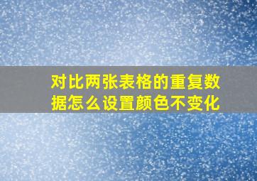 对比两张表格的重复数据怎么设置颜色不变化