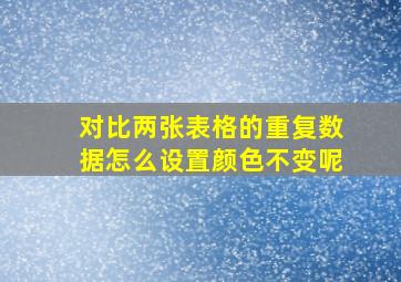 对比两张表格的重复数据怎么设置颜色不变呢