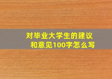 对毕业大学生的建议和意见100字怎么写