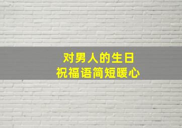 对男人的生日祝福语简短暖心