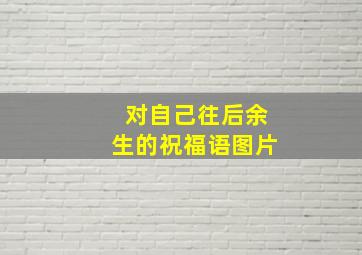 对自己往后余生的祝福语图片