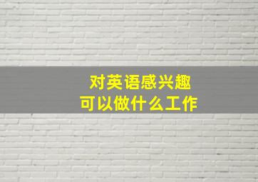 对英语感兴趣可以做什么工作