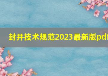 封井技术规范2023最新版pdf