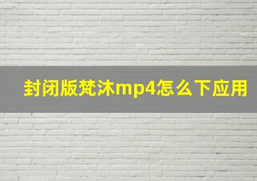 封闭版梵沐mp4怎么下应用