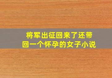 将军出征回来了还带回一个怀孕的女子小说