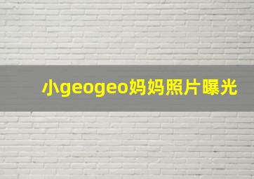 小geogeo妈妈照片曝光