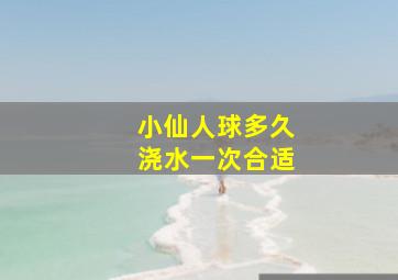 小仙人球多久浇水一次合适