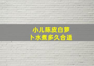 小儿陈皮白萝卜水煮多久合适