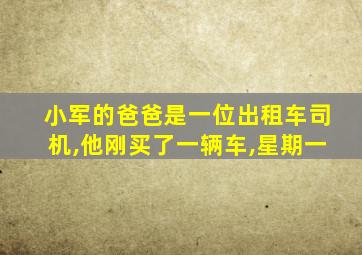 小军的爸爸是一位出租车司机,他刚买了一辆车,星期一