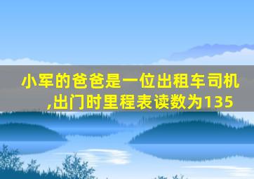 小军的爸爸是一位出租车司机,出门时里程表读数为135