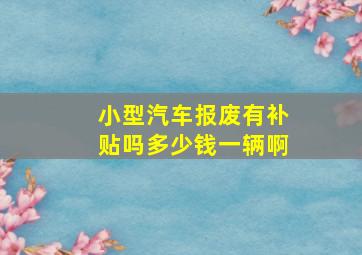 小型汽车报废有补贴吗多少钱一辆啊