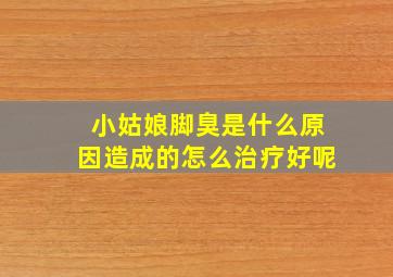 小姑娘脚臭是什么原因造成的怎么治疗好呢