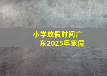 小学放假时间广东2025年寒假