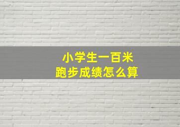 小学生一百米跑步成绩怎么算