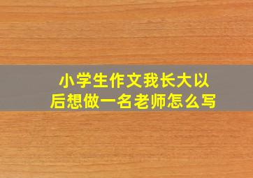 小学生作文我长大以后想做一名老师怎么写