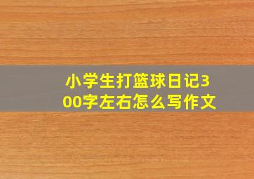 小学生打篮球日记300字左右怎么写作文