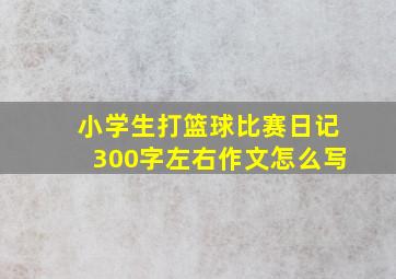 小学生打篮球比赛日记300字左右作文怎么写