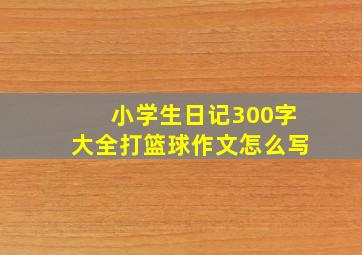 小学生日记300字大全打篮球作文怎么写