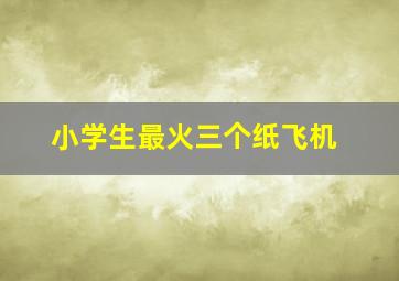 小学生最火三个纸飞机