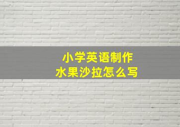 小学英语制作水果沙拉怎么写