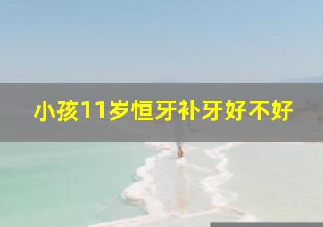 小孩11岁恒牙补牙好不好