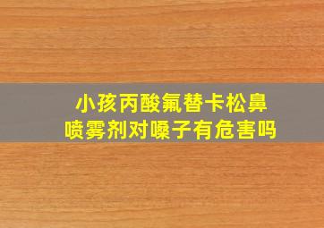 小孩丙酸氟替卡松鼻喷雾剂对嗓子有危害吗