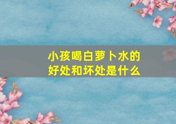 小孩喝白萝卜水的好处和坏处是什么