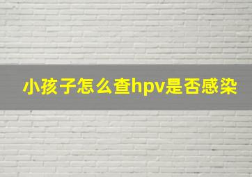 小孩子怎么查hpv是否感染