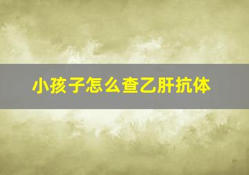 小孩子怎么查乙肝抗体