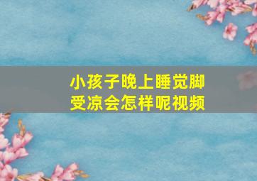 小孩子晚上睡觉脚受凉会怎样呢视频