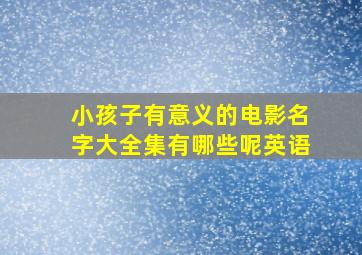 小孩子有意义的电影名字大全集有哪些呢英语