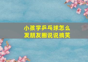 小孩学乒乓球怎么发朋友圈说说搞笑