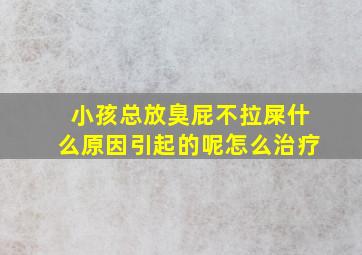 小孩总放臭屁不拉屎什么原因引起的呢怎么治疗